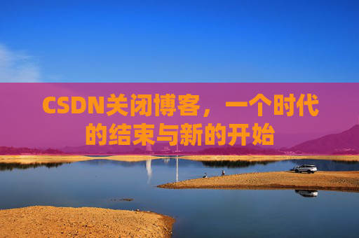CSDN关闭博客，一个时代的结束与新的开始